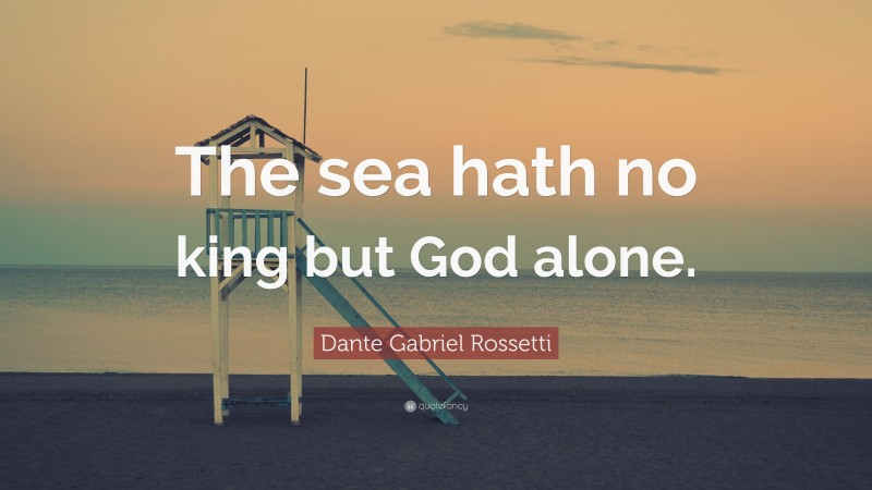 Dante Gabriel Rossetti Quote: “The sea hath no king but God alone.”