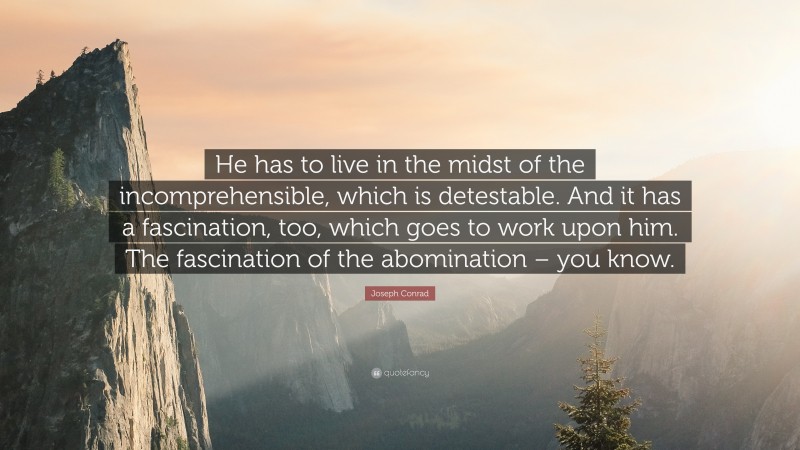 Joseph Conrad Quote: “He has to live in the midst of the incomprehensible, which is detestable. And it has a fascination, too, which goes to work upon him. The fascination of the abomination – you know.”