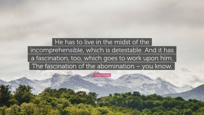 Joseph Conrad Quote: “He has to live in the midst of the incomprehensible, which is detestable. And it has a fascination, too, which goes to work upon him. The fascination of the abomination – you know.”