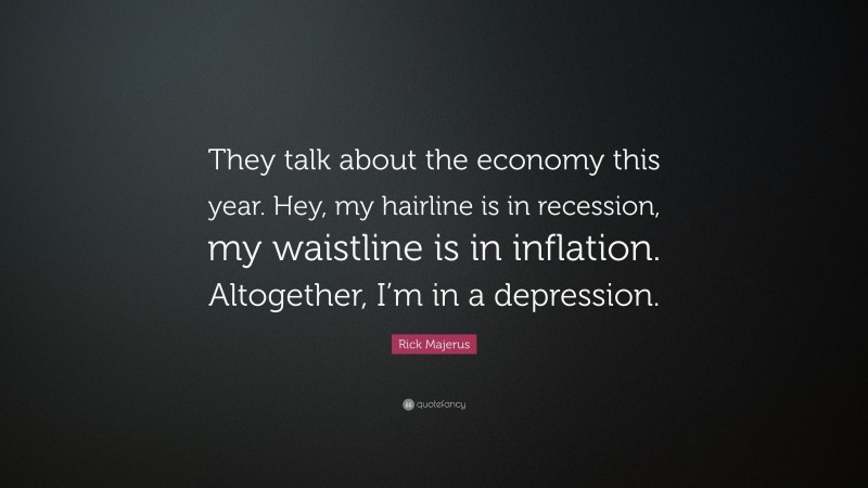 Rick Majerus Quote: “They talk about the economy this year. Hey, my hairline is in recession, my waistline is in inflation. Altogether, I’m in a depression.”