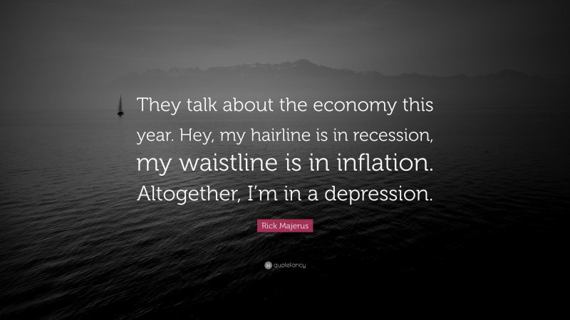 Rick Majerus Quote: “They talk about the economy this year. Hey, my hairline is in recession, my waistline is in inflation. Altogether, I’m in a depression.”