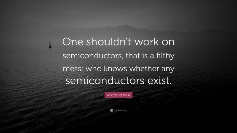 Wolfgang Pauli Quote: “One shouldn’t work on semiconductors, that is a filthy mess; who knows whether any semiconductors exist.”