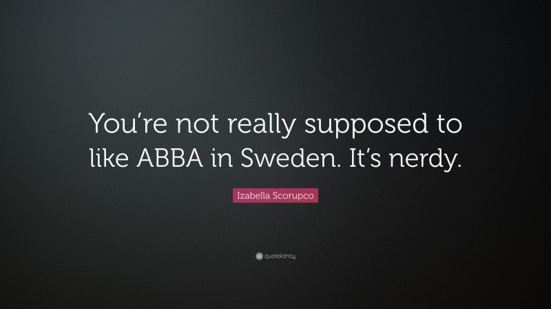 Izabella Scorupco Quote: “You’re not really supposed to like ABBA in Sweden. It’s nerdy.”