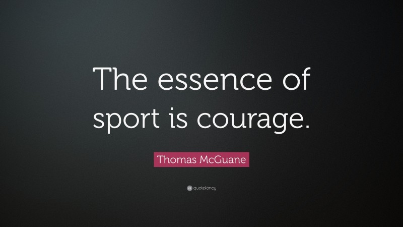 Thomas McGuane Quote: “The essence of sport is courage.”