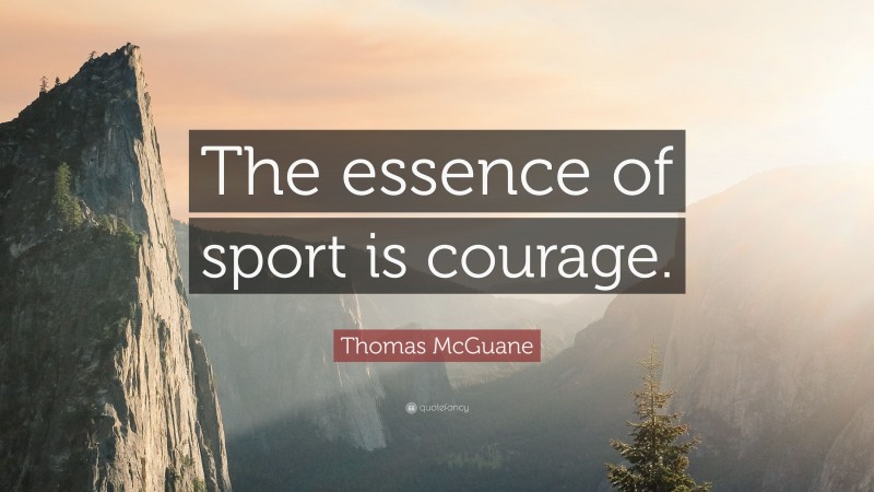 Thomas McGuane Quote: “The essence of sport is courage.”