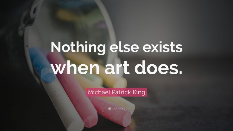 Michael Patrick King Quote: “Nothing else exists when art does.”