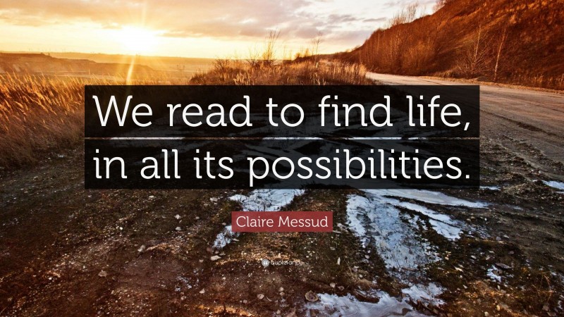 Claire Messud Quote: “We read to find life, in all its possibilities.”