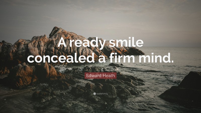 Edward Heath Quote: “A ready smile concealed a firm mind.”