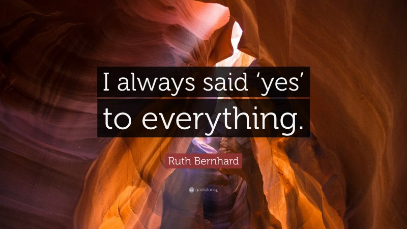 Ruth Bernhard Quote: “I always said ‘yes’ to everything.”