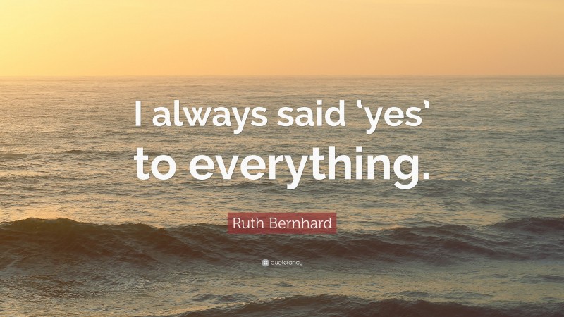 Ruth Bernhard Quote: “I always said ‘yes’ to everything.”