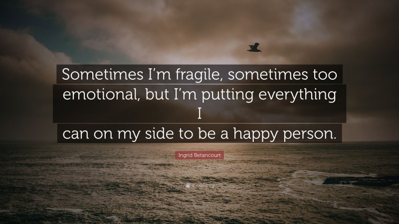 Ingrid Betancourt Quote: “Sometimes I’m fragile, sometimes too emotional, but I’m putting everything I can on my side to be a happy person.”