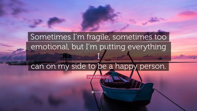 Ingrid Betancourt Quote: “Sometimes I’m fragile, sometimes too emotional, but I’m putting everything I can on my side to be a happy person.”