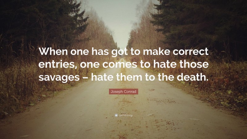 Joseph Conrad Quote: “When one has got to make correct entries, one comes to hate those savages – hate them to the death.”