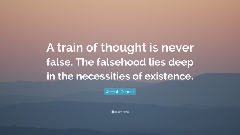 Joseph Conrad Quote: “A train of thought is never false. The falsehood lies deep in the necessities of existence.”