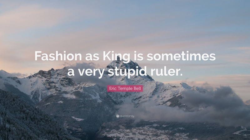 Eric Temple Bell Quote: “Fashion as King is sometimes a very stupid ruler.”