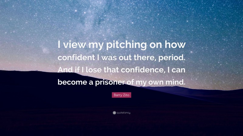 Barry Zito Quote: “I view my pitching on how confident I was out there, period. And if I lose that confidence, I can become a prisoner of my own mind.”