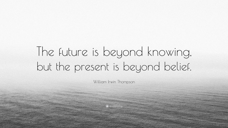 William Irwin Thompson Quote: “The future is beyond knowing, but the present is beyond belief.”