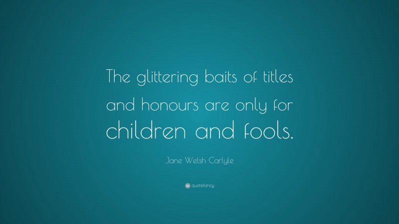 Jane Welsh Carlyle Quote: “The glittering baits of titles and honours are only for children and fools.”