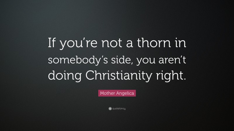 Mother Angelica Quote: “If you’re not a thorn in somebody’s side, you aren’t doing Christianity right.”