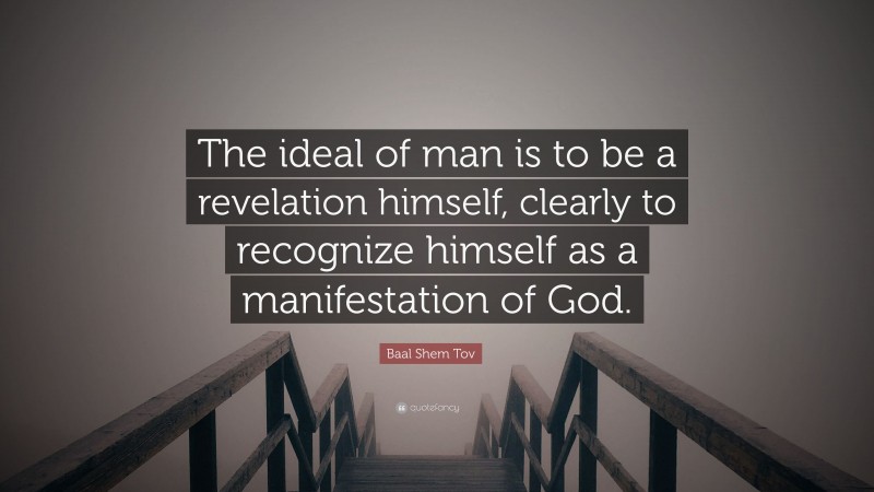 Baal Shem Tov Quote: “The ideal of man is to be a revelation himself, clearly to recognize himself as a manifestation of God.”