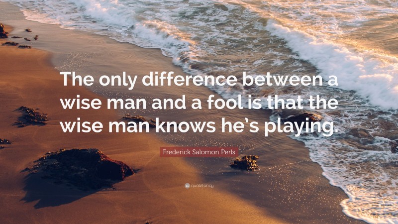Frederick Salomon Perls Quote: “The only difference between a wise man and a fool is that the wise man knows he’s playing.”