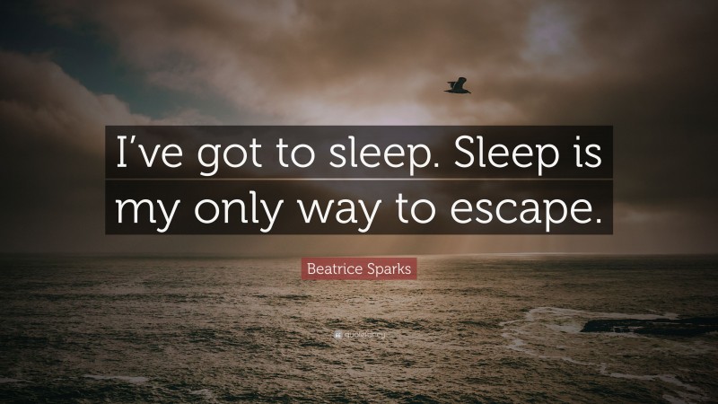Beatrice Sparks Quote: “I’ve got to sleep. Sleep is my only way to escape.”