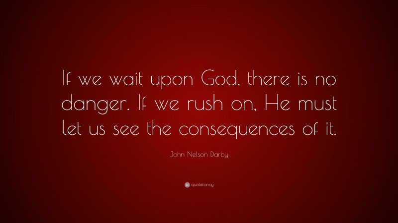 John Nelson Darby Quote: “If we wait upon God, there is no danger. If we rush on, He must let us see the consequences of it.”