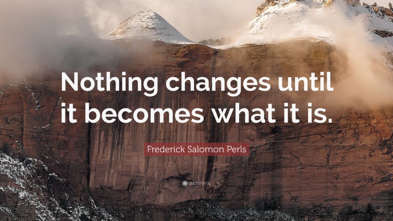 Frederick Salomon Perls Quote: “Nothing changes until it becomes what it is.”