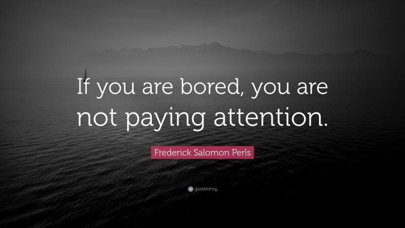Frederick Salomon Perls Quote: “If you are bored, you are not paying attention.”