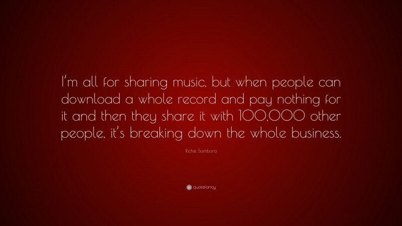 Richie Sambora Quote: “I’m all for sharing music, but when people can download a whole record and pay nothing for it and then they share it with 100,000 other people, it’s breaking down the whole business.”
