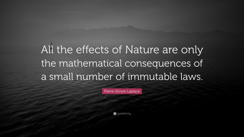 Pierre-Simon Laplace Quote: “All the effects of Nature are only the mathematical consequences of a small number of immutable laws.”