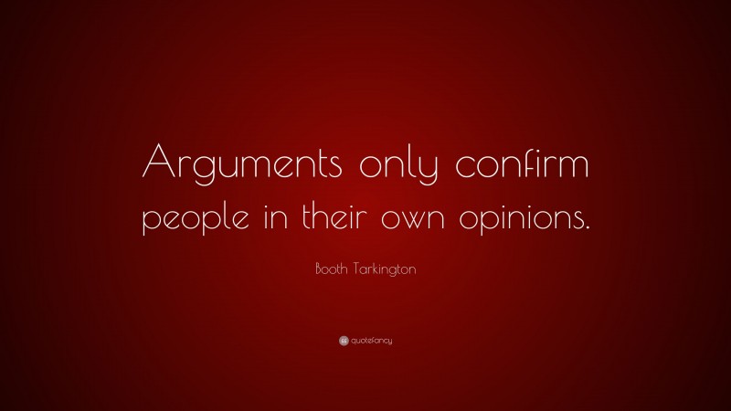 Booth Tarkington Quote: “Arguments only confirm people in their own opinions.”