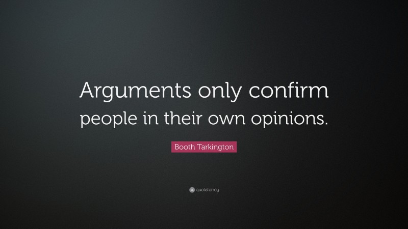Booth Tarkington Quote: “Arguments only confirm people in their own opinions.”