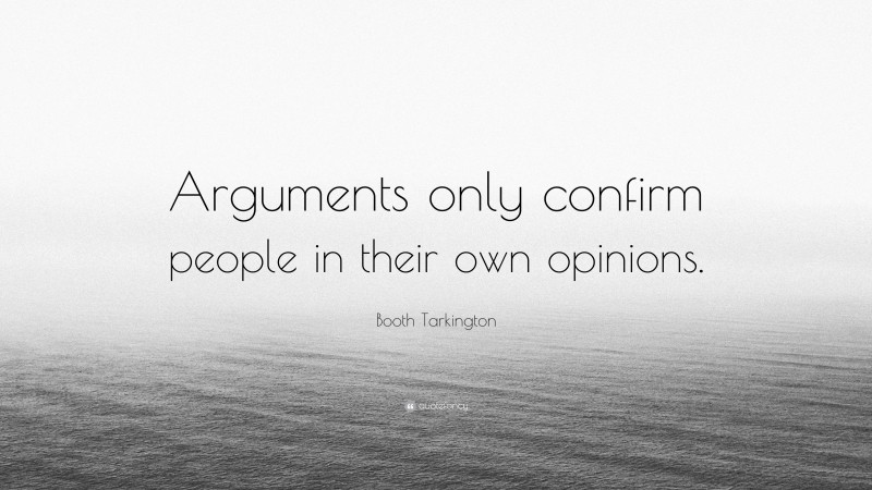 Booth Tarkington Quote: “Arguments only confirm people in their own opinions.”