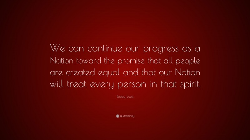 Bobby Scott Quote: “We can continue our progress as a Nation toward the promise that all people are created equal and that our Nation will treat every person in that spirit.”