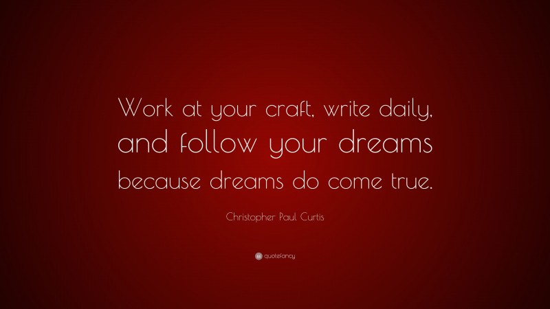 Christopher Paul Curtis Quote: “Work at your craft, write daily, and follow your dreams because dreams do come true.”