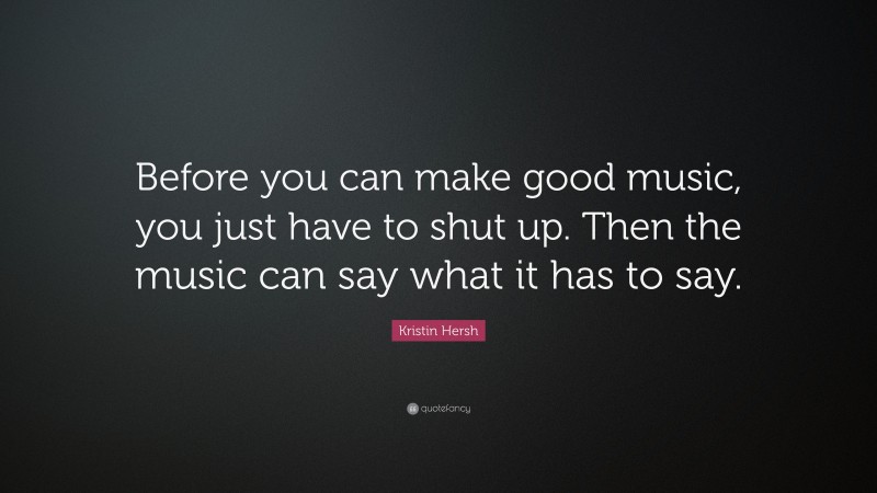 Kristin Hersh Quote: “Before you can make good music, you just have to shut up. Then the music can say what it has to say.”