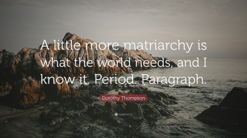 Dorothy Thompson Quote: “A little more matriarchy is what the world needs, and I know it. Period. Paragraph.”