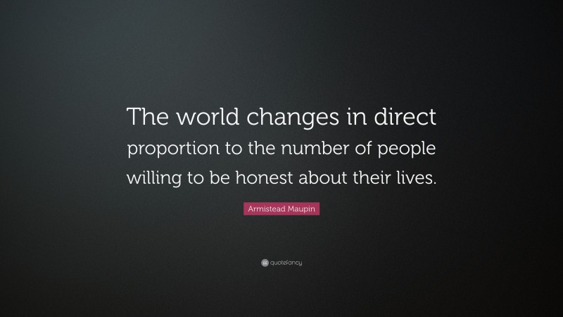 Armistead Maupin Quote: “The world changes in direct proportion to the number of people willing to be honest about their lives.”
