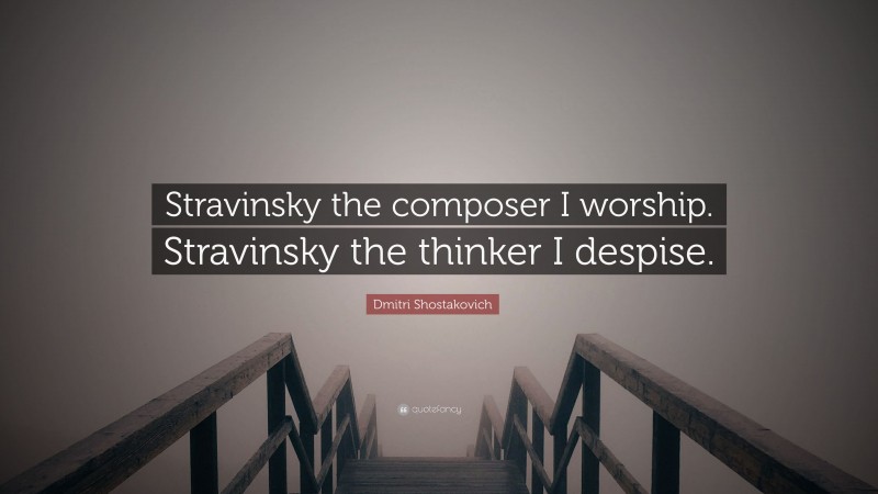Dmitri Shostakovich Quote: “Stravinsky the composer I worship. Stravinsky the thinker I despise.”