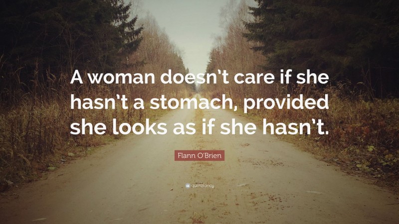 Flann O'Brien Quote: “A woman doesn’t care if she hasn’t a stomach, provided she looks as if she hasn’t.”