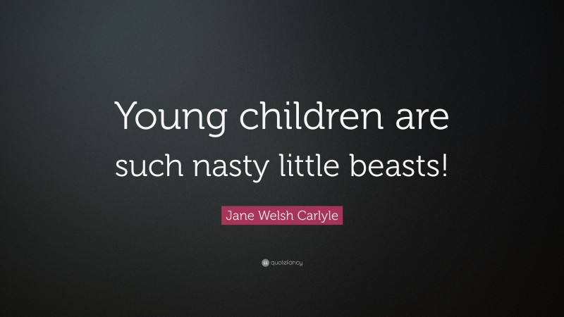 Jane Welsh Carlyle Quote: “Young children are such nasty little beasts!”