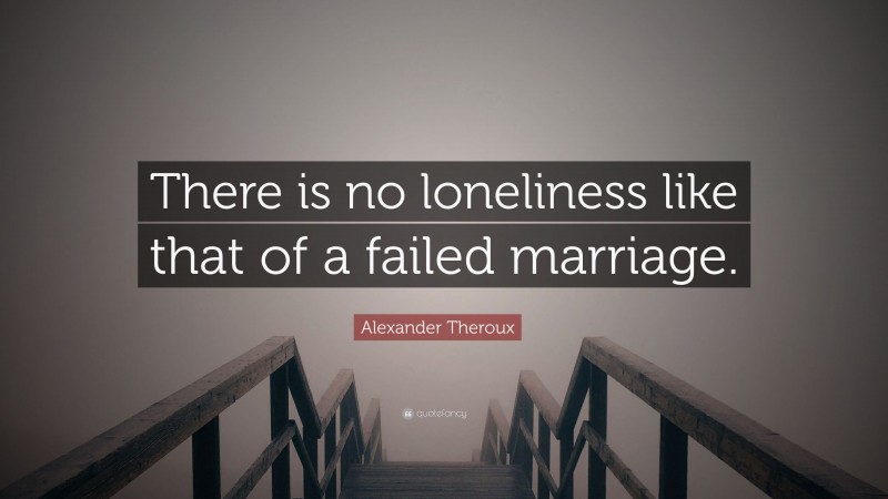 Alexander Theroux Quote: “There is no loneliness like that of a failed marriage.”
