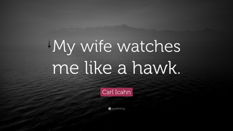 Carl Icahn Quote: “My wife watches me like a hawk.”