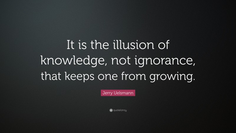 Jerry Uelsmann Quote: “It is the illusion of knowledge, not ignorance, that keeps one from growing.”