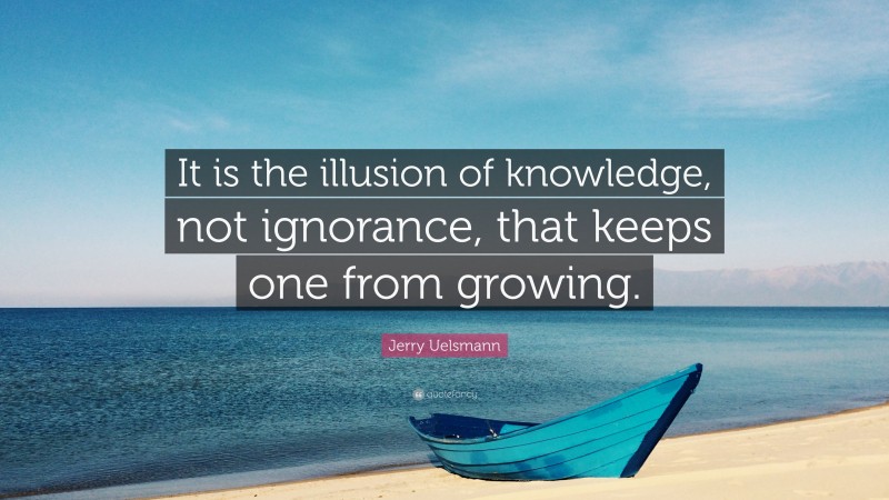 Jerry Uelsmann Quote: “It is the illusion of knowledge, not ignorance, that keeps one from growing.”