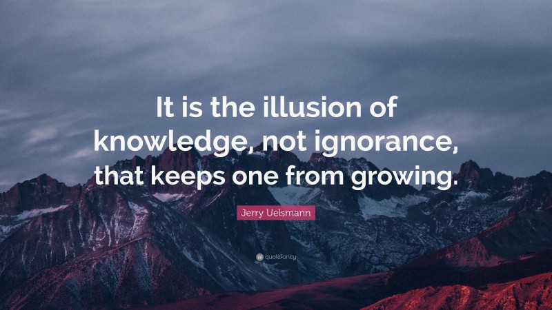 Jerry Uelsmann Quote: “It is the illusion of knowledge, not ignorance, that keeps one from growing.”