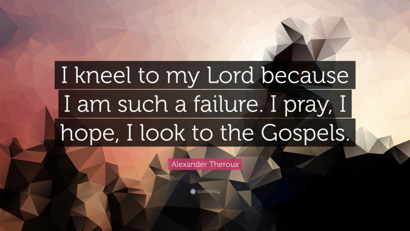 Alexander Theroux Quote: “I kneel to my Lord because I am such a failure. I pray, I hope, I look to the Gospels.”
