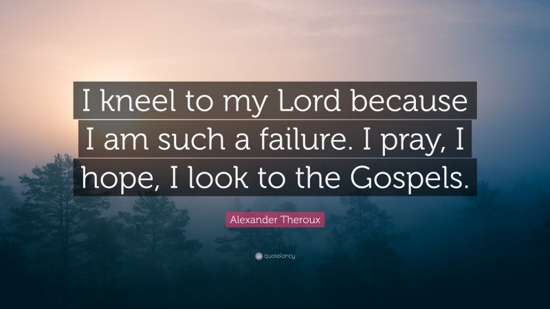 Alexander Theroux Quote: “I kneel to my Lord because I am such a failure. I pray, I hope, I look to the Gospels.”