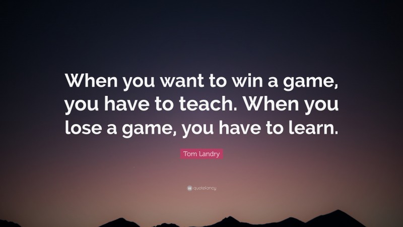 Tom Landry Quote: “When you want to win a game, you have to teach. When you lose a game, you have to learn.”
